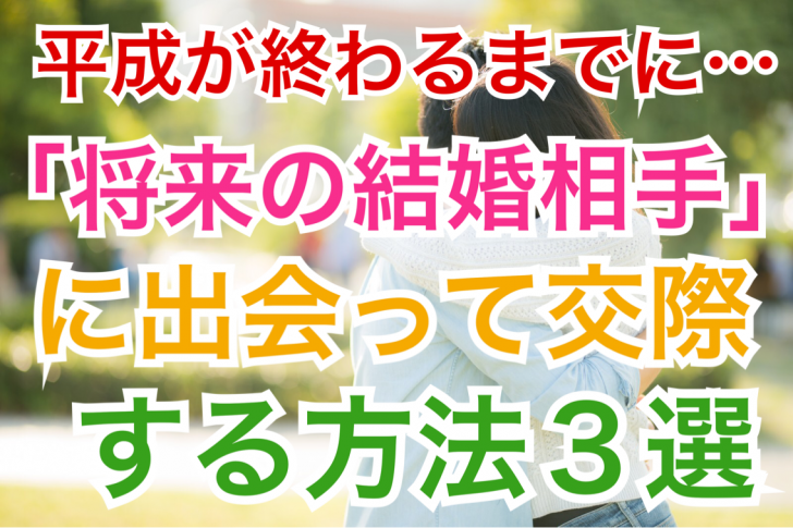 平成が終わるまでに婚活女子が 将来の結婚相手 に出会って交際する方法３選