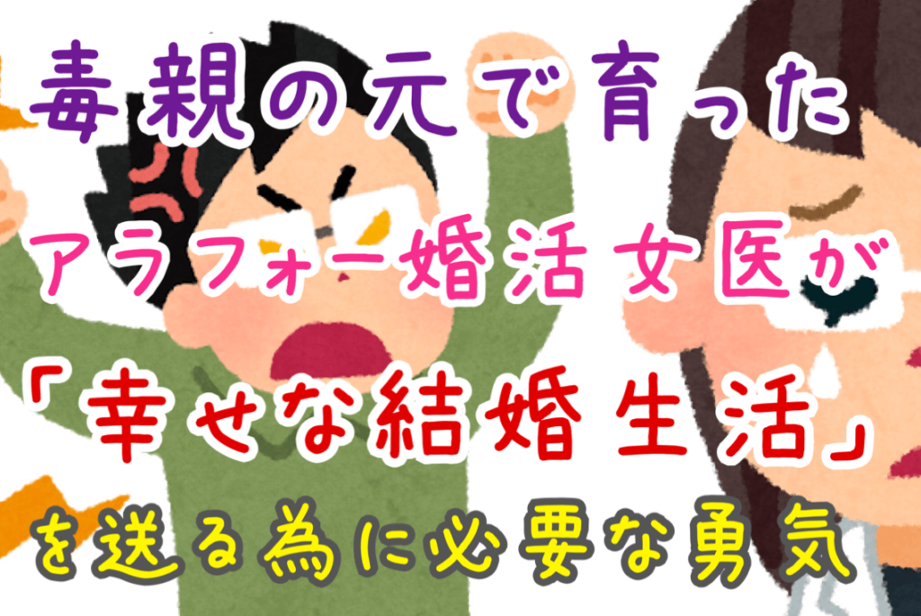 毒親の元で育ったアラフォー婚活女医が 幸せな結婚生活 を送る為に必要な勇気とは